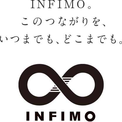 INFIMO。このつながりを、いつまでも、どこまでも。／INFIMO